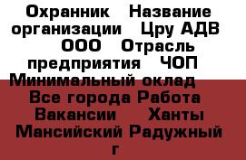 Охранник › Название организации ­ Цру АДВ777, ООО › Отрасль предприятия ­ ЧОП › Минимальный оклад ­ 1 - Все города Работа » Вакансии   . Ханты-Мансийский,Радужный г.